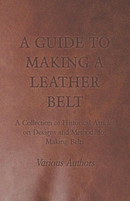 A Guide to Making a Leather Belt - A Collection of Historical Articles on Designs and Methods for Making Belts By Various Cover Image