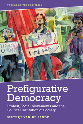 Prefigurative Democracy: Protest, Social Movements and the Political Institution of Society (Taking on the Political) By Mathijs Van de Sande Cover Image