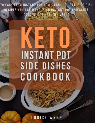 Keto Instant Pot Side Dishes Cookbook: 70 Easy Keto Instant Pot Low Carb, High Fat, Side Dish Recipes You Can Make In An Instant Pot (Pressure Cooker) By Louise Wynn Cover Image