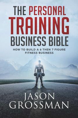 The Personal Training Business Bible: How to Build a 6 THEN 7 Figure Fitness Business Cover Image