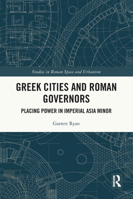 Greek Cities and Roman Governors: Placing Power in Imperial Asia Minor (Studies in Roman Space and Urbanism)