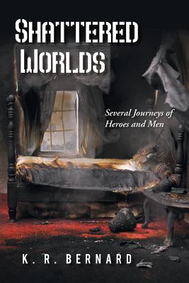Shattered Worlds: Several Journeys of Heroes and Men By K. R. Bernard Cover Image