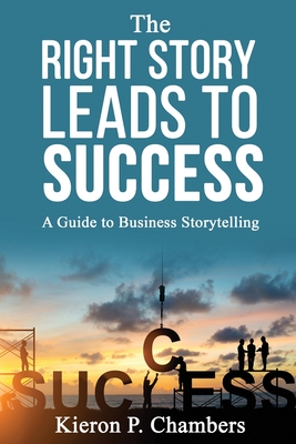 The Right Story Leads To Success: A Guide To Business Storytelling By Kieron P. Chambers Cover Image