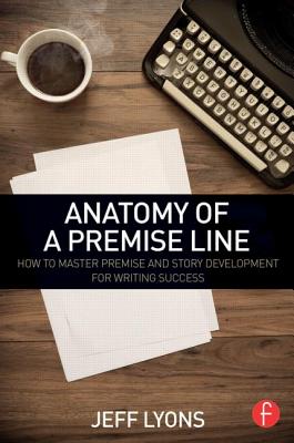 Anatomy of a Premise Line: How to Master Premise and Story Development for Writing Success By Jeff Lyons Cover Image