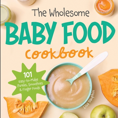The Wholesome Baby Food Cookbook: 101 Easy-to-Make Purees, Smoothies & Finger Foods (Natural Baby Foods #1)