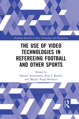 The Use of Video Technologies in Refereeing Football and Other Sports (Routledge Research in Sports Technology and Engineering) By Manuel Armenteros (Editor), Anto J. Benitez (Editor), Miguel Betancor (Editor) Cover Image