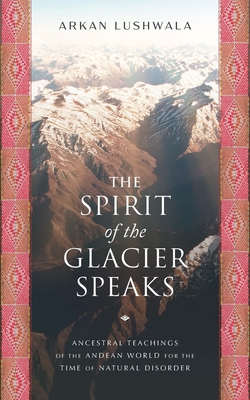 The Spirit of the Glacier Speaks: Ancestral Teachings of the Andean World for the Time of Natural Disorder Cover Image