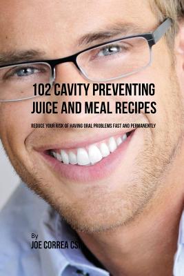 102 Cavity Preventing Juice and Meal Recipes: Reduce Your Risk of Having Oral Problems Fast and Permanently By Joe Correa Cover Image