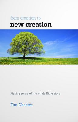 From Creation to New Creation: Making Sense of the Whole Bible Story By Tim Chester Cover Image