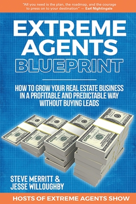 Extreme Agents Blueprint: A Step By Step Guide On How To Build And Run A Consistently Profitable Real Estate Sales Business. By Steve Merritt, Jesse Willoughby Cover Image