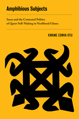 Amphibious Subjects: Sasso and the Contested Politics of Queer Self-Making in Neoliberal Ghana (New Sexual Worlds #2) By Kwame Edwin Otu Cover Image