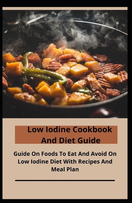 Low Iodine Cookbook And Diet Guide: Guide On Foods To Eat And Avoid On Low Iodine Diet With Recipes And Meal Plan By Sherry Milton Cover Image