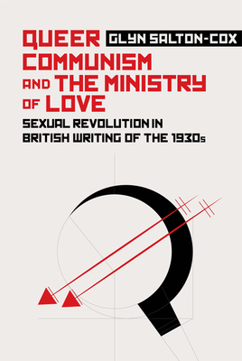 Queer Communism and the Ministry of Love: Sexual Revolution in British Writing of the 1930s By Glyn Salton-Cox Cover Image