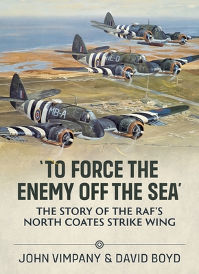 'To Force the Enemy Off the Sea': The Story of the Raf's North Coates Strike Wing By John Vimpany, David Boyd Cover Image