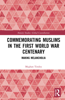 Commemorating Muslims in the First World War Centenary: Making Melancholia (Memory Studies: Global Constellations)