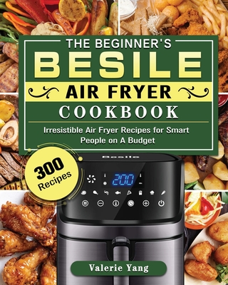 The Beginner's Besile Air Fryer Cookbook: 300 Irresistible Air Fryer Recipes for Smart People on A Budget Cover Image