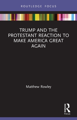 Trump and the Protestant Reaction to Make America Great Again (Routledge Focus on Religion) By Matthew Rowley Cover Image