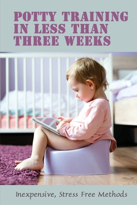 Potty Training In Less Than Three Weeks: Inexpensive, Stress Free Methods: Toddlers Pottying Cover Image