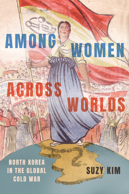 Among Women Across Worlds: North Korea in the Global Cold War By Suzy Kim Cover Image