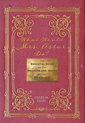 What Would Mrs. Astor Do?: The Essential Guide to the Manners and Mores of the Gilded Age By Cecelia Tichi Cover Image