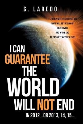 I CAN GUARANTEE THE WORLD WILL NOT END IN 2012 ...or 2013, 14, 15.... By G. Laredo Cover Image
