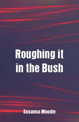 Roughing it in the Bush By Susanna Moodie Cover Image