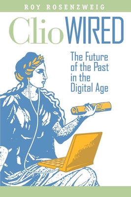 Clio Wired: The Future of the Past in the Digital Age By Roy Rosenzweig, Anthony Grafton (Introduction by) Cover Image