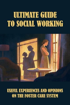 Ultimate Guide To Social Working: Useful Experiences And Opinions On The Foster Care System: Advice From Experienced Social Worker Cover Image