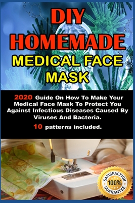 DIY Homemade Medical Face Mask .: 2020 Guide On How To Make Your Medical Face Mask To Protect You Against Infectious Diseases Caused By Viruses And Ba Cover Image