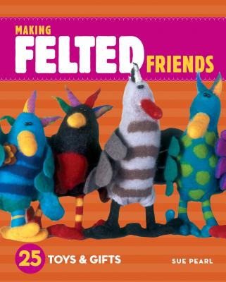 Making Felted Friends: 25 Toys & Gifts By Sue Pearl Cover Image