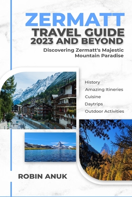 Zermatt Travel Guide 2023 And Beyond: Discovering Zermatt's Majestic Mountain Paradise Cover Image