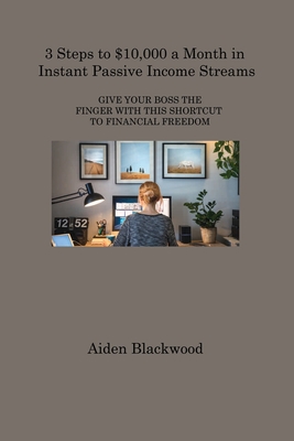 3 Steps to $10,000 a Month in Instant Passive Income Streams: Give Your Boss the Finger with This Shortcut to Financial Freedom By Aiden Blackwood Cover Image