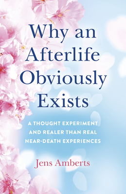 Why an Afterlife Obviously Exists: A Thought Experiment and Realer Than Real Near-Death Experiences By Jens Amberts Cover Image
