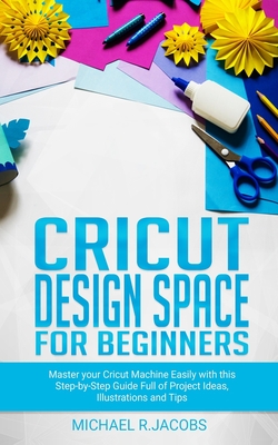 Cricut Design Space For Beginners: Master Your Cricut Machine Easily With This Step By Step Guide Full Of Project Ideas, Illustration and Tips