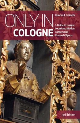 Only in Cologne: A Guide to Unique Locations, Hidden Corners and Unusual Objects (The Only In Guides) By Duncan J. D. Smith Cover Image