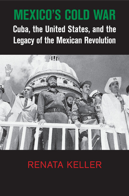 Mexico's Cold War: Cuba, the United States, and the Legacy of the Mexican Revolution (Cambridge Studies in Us Foreign Relations)