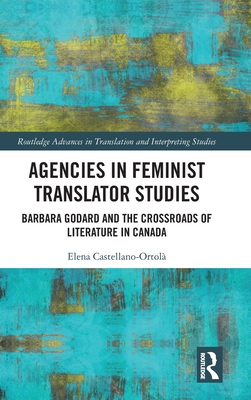 Agencies in Feminist Translator Studies: Barbara Godard and the Crossroads of Literature in Canada (Routledge Advances in Translation and Interpreting Studies)