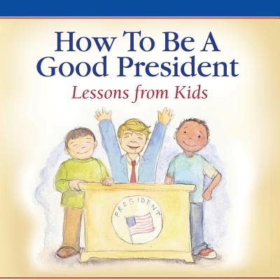 How To Be A Good President: Lessons from Kids By Children of America Cover Image