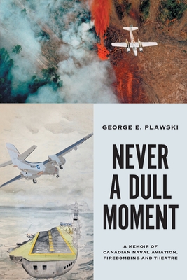 Never a Dull Moment: A Memoir of Canadian Naval Aviation, Firebombing and Theatre By George E. Plawski Cover Image