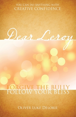 Dear Leroy: Forgive The Bully. Follow Your Bliss. By Oliver Luke Delorie Cover Image