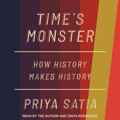 Time's Monster: How History Makes History By Priya Satia, Priya Satia (Read by), Tanya Rodriguez (Read by) Cover Image
