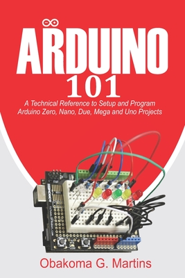 Arduino 101: A Technical Reference to Setup and Program Arduino Zero, Nano, Due, Mega and Uno Projects Cover Image