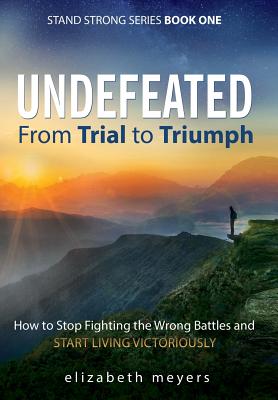 Undefeated: From Trial to Triumph--How to Stop Fighting the Wrong Battles and Start Living Victoriously (Stand Strong Book #1) By Elizabeth Meyers Cover Image