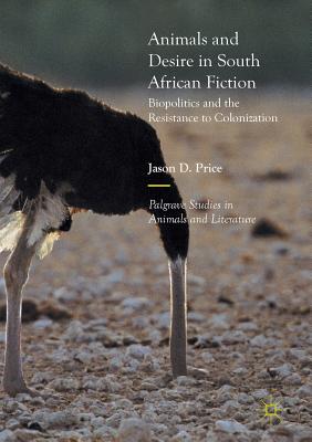 Animals and Desire in South African Fiction: Biopolitics and the Resistance to Colonization (Palgrave Studies in Animals and Literature) By Jason D. Price Cover Image