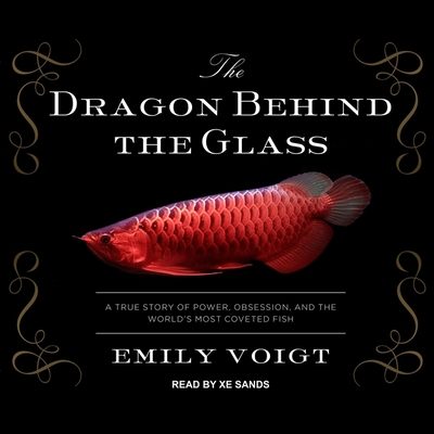 The Dragon Behind the Glass: A True Story of Power, Obsession, and the World's Most Coveted Fish By Emily Voigt, Xe Sands (Read by) Cover Image