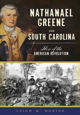 Nathanael Greene in South Carolina: Hero of the American Revolution (Military) By Leigh M. Moring Cover Image