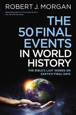 The 50 Final Events in World History: The Bible's Last Words on Earth's Final Days By Robert J. Morgan Cover Image