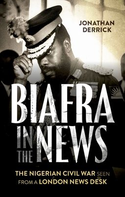 Biafra in the News: The Nigerian Civil War Seen from a London News Desk By Jonathan Derrick Cover Image