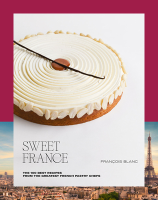 Sweet France: The 100 Best Recipes from the Greatest French Pastry Chefs By François Blanc Cover Image