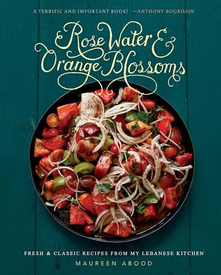 Rose Water and Orange Blossoms: Fresh & Classic Recipes from my Lebanese Kitchen By Maureen Abood Cover Image